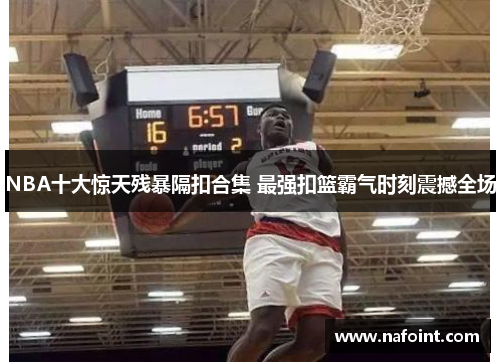 NBA十大惊天残暴隔扣合集 最强扣篮霸气时刻震撼全场